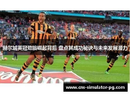 赫尔城英冠劲旅崛起背后 盘点其成功秘诀与未来发展潜力 赫尔城英冠劲旅崛起背后 盘点其成功秘诀与未来发展潜力