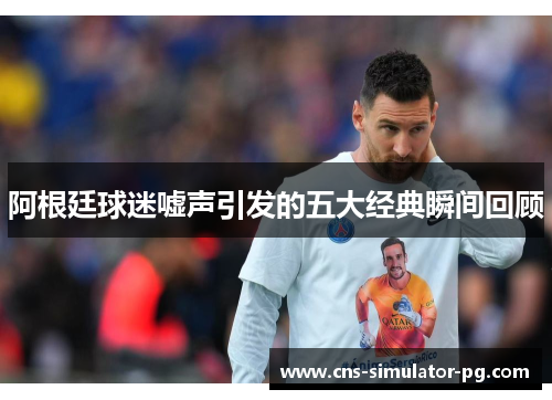 阿根廷球迷嘘声引发的五大经典瞬间回顾 阿根廷球迷嘘声引发的五大经典瞬间回顾