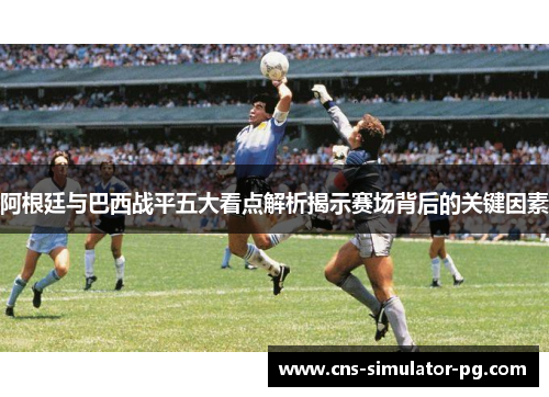 阿根廷与巴西战平五大看点解析揭示赛场背后的关键因素 阿根廷与巴西战平五大看点解析揭示赛场背后的关键因素