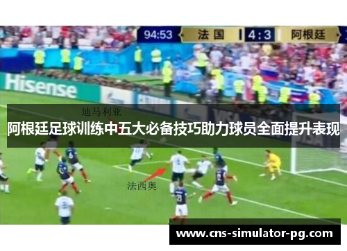 阿根廷足球训练中五大必备技巧助力球员全面提升表现 阿根廷足球训练中五大必备技巧助力球员全面提升表现