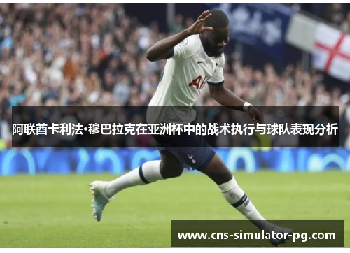 阿联酋卡利法·穆巴拉克在亚洲杯中的战术执行与球队表现分析 阿联酋卡利法·穆巴拉克在亚洲杯中的战术执行与球队表现分析