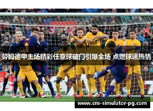劳姆德甲主场精彩任意球破门引爆全场 点燃球迷热情 劳姆德甲主场精彩任意球破门引爆全场 点燃球迷热情
