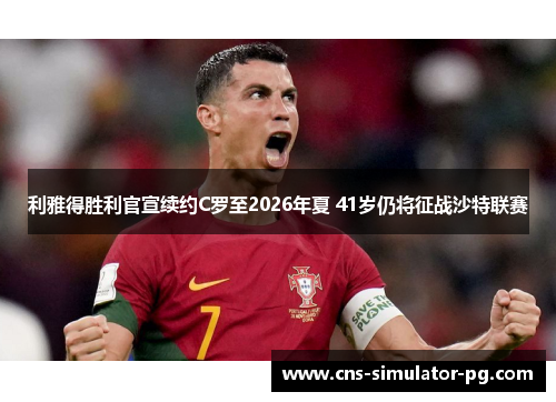 利雅得胜利官宣续约C罗至2026年夏 41岁仍将征战沙特联赛 利雅得胜利官宣续约C罗至2026年夏 41岁仍将征战沙特联赛