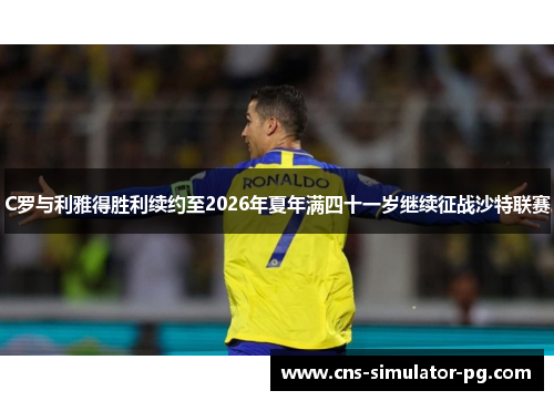C罗与利雅得胜利续约至2026年夏年满四十一岁继续征战沙特联赛