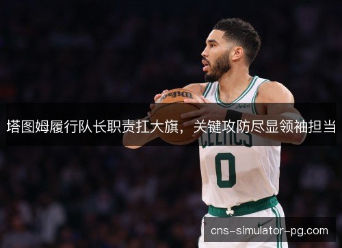 塔图姆履行队长职责扛大旗,关键攻防尽显领袖担当 塔图姆履行队长职责扛大旗,关键攻防尽显领袖担当