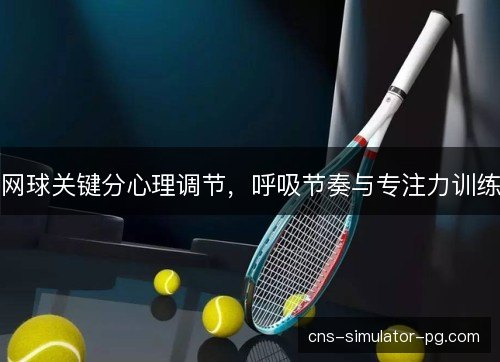 网球关键分心理调节,呼吸节奏与专注力训练 网球关键分心理调节,呼吸节奏与专注力训练