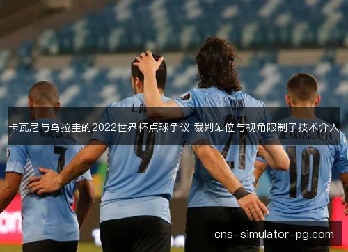 卡瓦尼与乌拉圭的2022世界杯点球争议 裁判站位与视角限制了技术介入 卡瓦尼与乌拉圭的2022世界杯点球争议 裁判站位与视角限制了技术介入